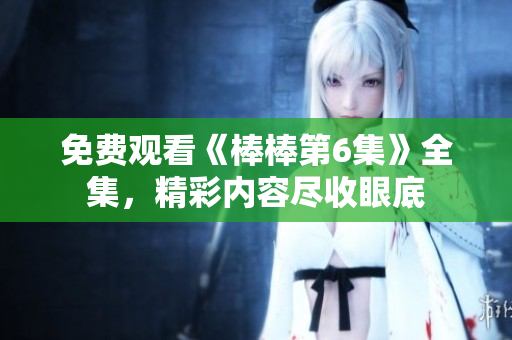 免费观看《棒棒第6集》全集，精彩内容尽收眼底