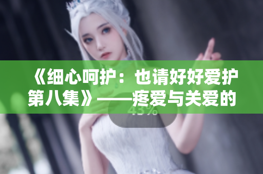 《细心呵护：也请好好爱护第八集》——疼爱与关爱的新篇章