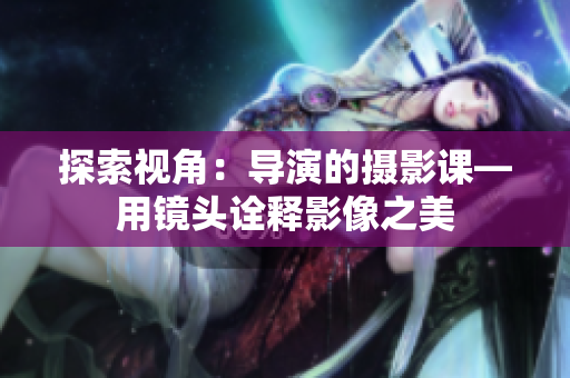 探索视角：导演的摄影课—用镜头诠释影像之美