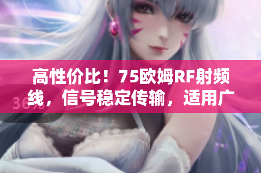 高性价比！75欧姆RF射频线，信号稳定传输，适用广泛