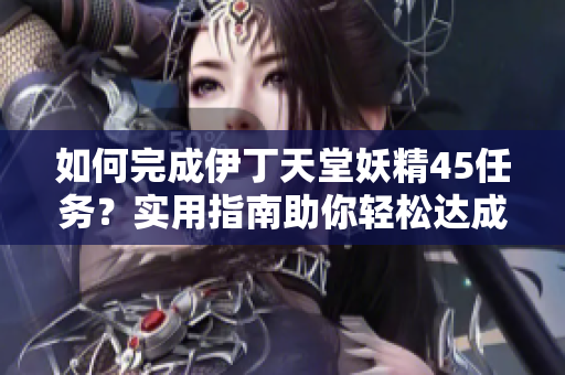 如何完成伊丁天堂妖精45任务？实用指南助你轻松达成目标