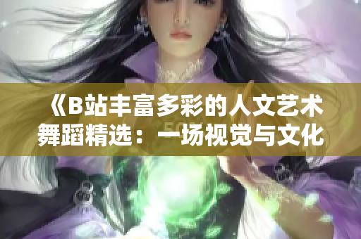 《B站丰富多彩的人文艺术舞蹈精选：一场视觉与文化盛宴》