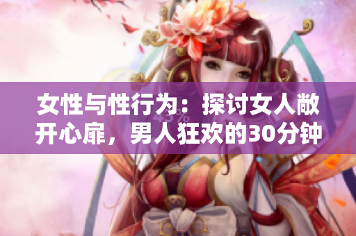 女性与性行为：探讨女人敞开心扉，男人狂欢的30分钟