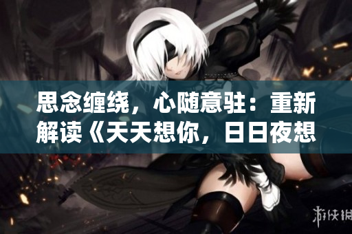 思念缠绕，心随意驻：重新解读《天天想你，日日夜想你》的歌曲魅力