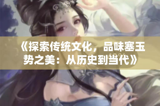 《探索传统文化，品味塞玉势之美：从历史到当代》