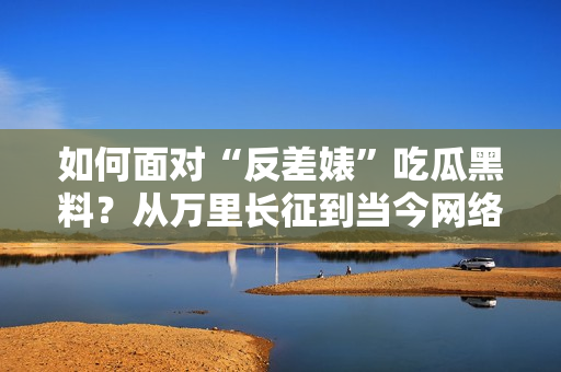 如何面对“反差婊”吃瓜黑料？从万里长征到当今网络舆论的启示
