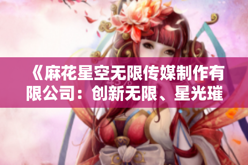 《麻花星空无限传媒制作有限公司：创新无限、星光璀璨》
