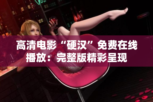 高清电影“硬汉”免费在线播放：完整版精彩呈现