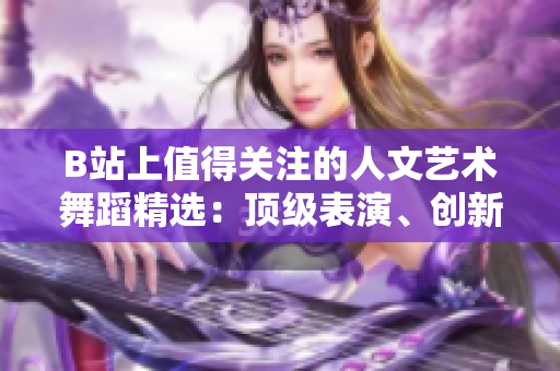 B站上值得关注的人文艺术舞蹈精选：顶级表演、创新编舞与文化呈现