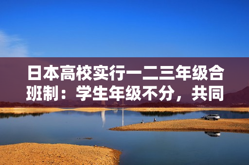 日本高校实行一二三年级合班制：学生年级不分，共同学习