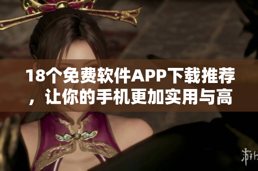 18个免费软件APP下载推荐，让你的手机更加实用与高效
