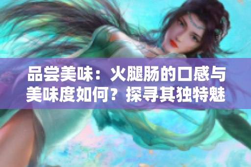 品尝美味：火腿肠的口感与美味度如何？探寻其独特魅力！