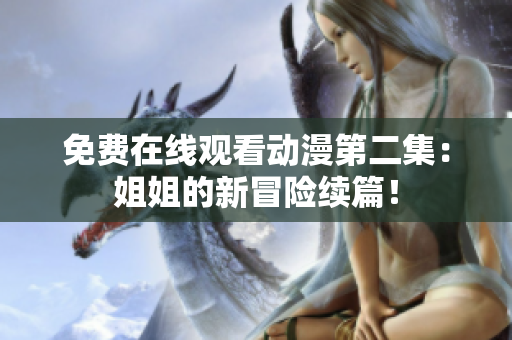 免费在线观看动漫第二集：姐姐的新冒险续篇！