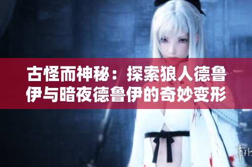 古怪而神秘：探索狼人德鲁伊与暗夜德鲁伊的奇妙变形
