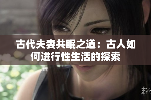古代夫妻共眠之道：古人如何进行性生活的探索