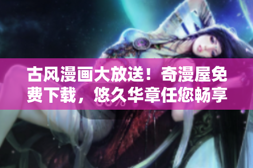 古风漫画大放送！奇漫屋免费下载，悠久华章任您畅享