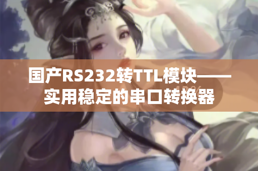 国产RS232转TTL模块——实用稳定的串口转换器