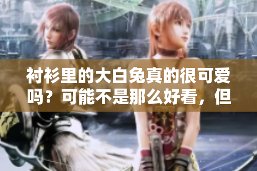 衬衫里的大白兔真的很可爱吗？可能不是那么好看，但却很悦目
