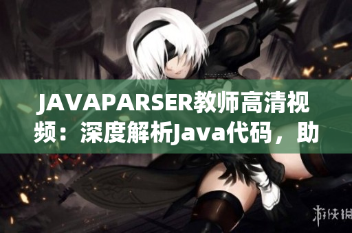 JAVAPARSER教师高清视频：深度解析Java代码，助力编程学习