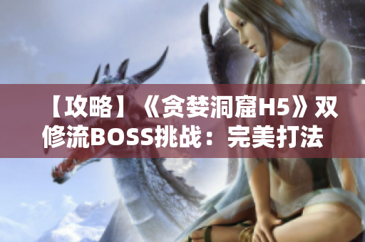 【攻略】《贪婪洞窟H5》双修流BOSS挑战：完美打法揭秘，胜利关键一览