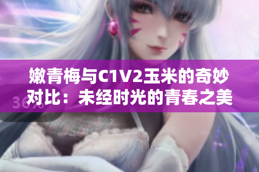 嫩青梅与C1V2玉米的奇妙对比：未经时光的青春之美