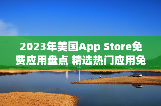 2023年美国App Store免费应用盘点 精选热门应用免费下载