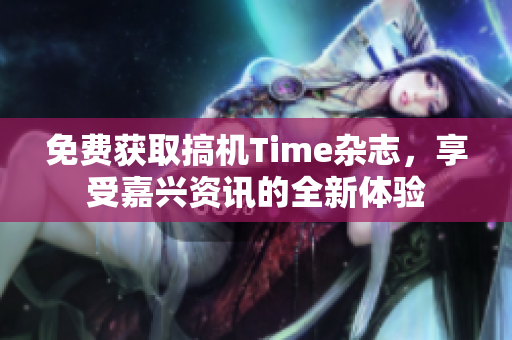 免费获取搞机Time杂志，享受嘉兴资讯的全新体验