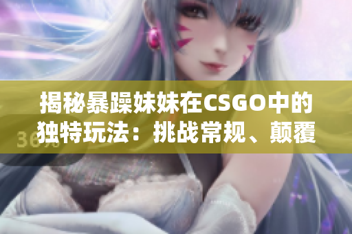 揭秘暴躁妹妹在CSGO中的独特玩法：挑战常规、颠覆传统的游戏策略