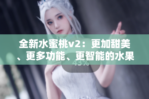 全新水蜜桃v2：更加甜美、更多功能、更智能的水果体验