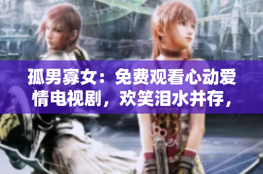 孤男寡女：免费观看心动爱情电视剧，欢笑泪水并存，感受真挚情感！