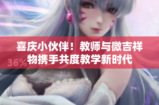 喜庆小伙伴！教师与微吉祥物携手共度教学新时代