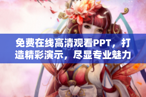 免费在线高清观看PPT，打造精彩演示，尽显专业魅力