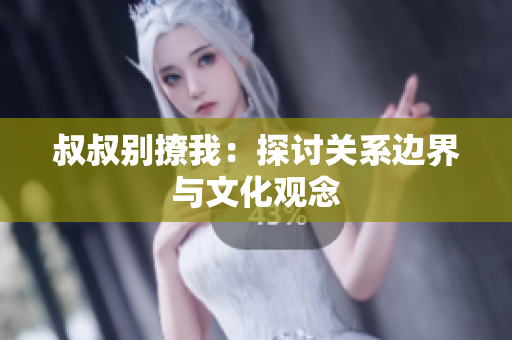 叔叔别撩我：探讨关系边界与文化观念