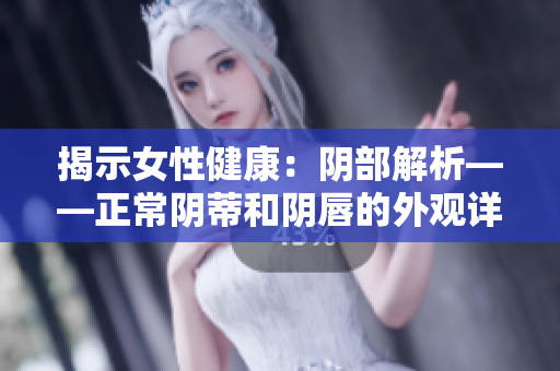 揭示女性健康：阴部解析——正常阴蒂和阴唇的外观详解