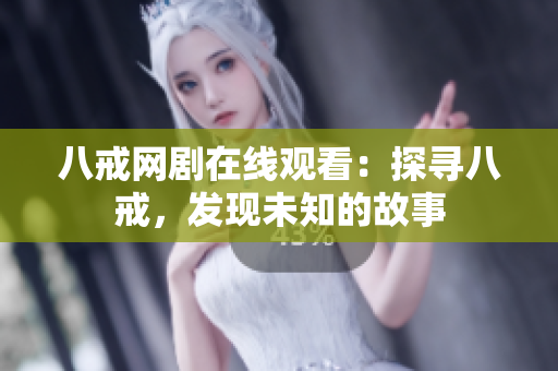 八戒网剧在线观看：探寻八戒，发现未知的故事