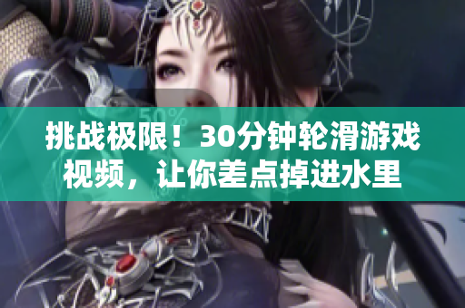 挑战极限！30分钟轮滑游戏视频，让你差点掉进水里