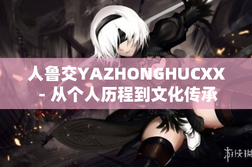 人鲁交YAZHONGHUCXX - 从个人历程到文化传承