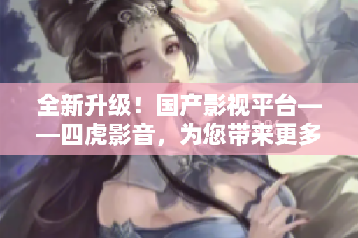 全新升级！国产影视平台——四虎影音，为您带来更多精彩内容！