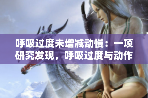 呼吸过度未增减动慢：一项研究发现，呼吸过度与动作减缓相关