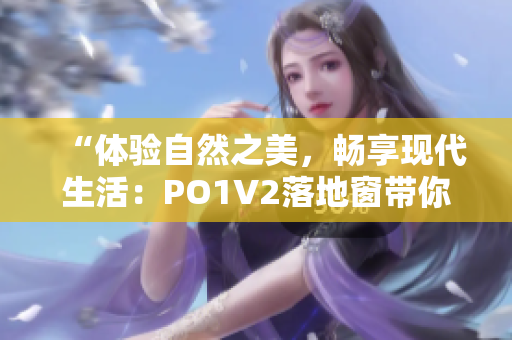 “体验自然之美，畅享现代生活：PO1V2落地窗带你感受全新居家生活方式”