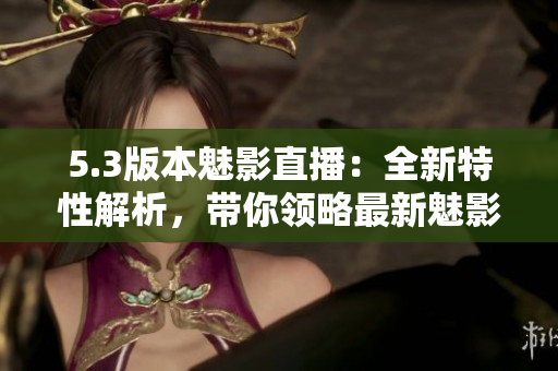 5.3版本魅影直播：全新特性解析，带你领略最新魅影直播的升级之旅