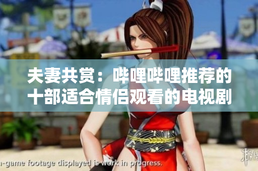 夫妻共赏：哔哩哔哩推荐的十部适合情侣观看的电视剧