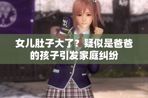 女儿肚子大了？疑似是爸爸的孩子引发家庭纠纷