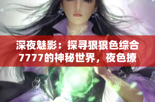 深夜魅影：探寻狠狠色综合7777的神秘世界，夜色撩人的背后隐藏了什么秘密？