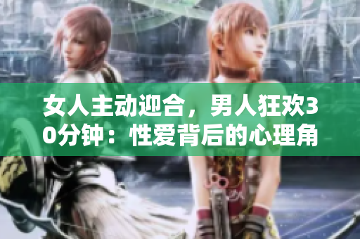 女人主动迎合，男人狂欢30分钟：性爱背后的心理角力