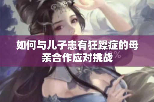 如何与儿子患有狂躁症的母亲合作应对挑战
