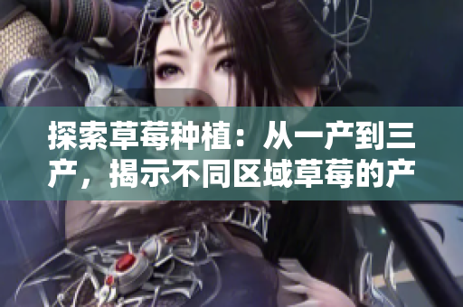 探索草莓种植：从一产到三产，揭示不同区域草莓的产量与品质差异