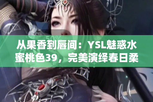 从果香到唇间：YSL魅惑水蜜桃色39，完美演绎春日柔美妆容
