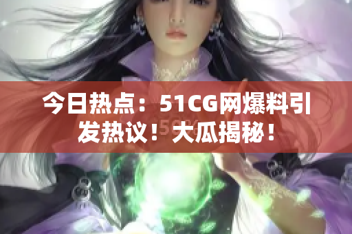 今日热点：51CG网爆料引发热议！大瓜揭秘！
