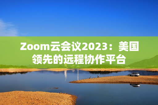 Zoom云会议2023：美国领先的远程协作平台